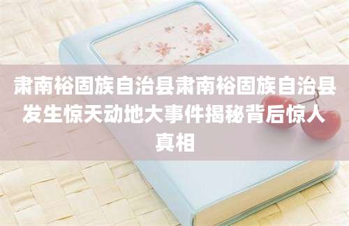 肃南裕固族自治县肃南裕固族自治县发生惊天动地大事件揭秘背后惊人真相