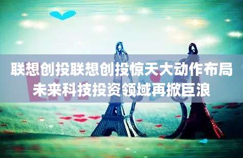 联想创投联想创投惊天大动作布局未来科技投资领域再掀巨浪