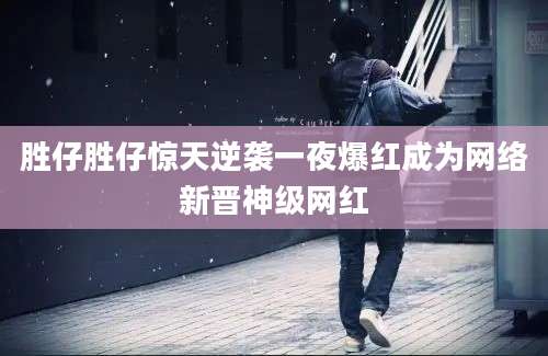 胜仔胜仔惊天逆袭一夜爆红成为网络新晋神级网红