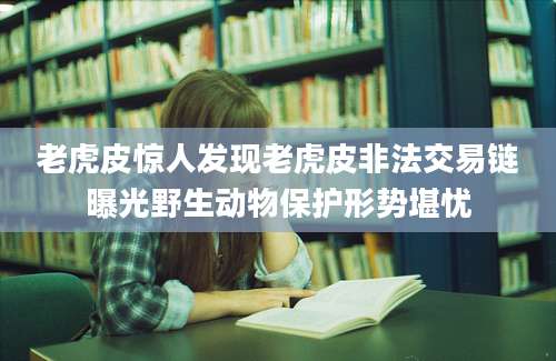 老虎皮惊人发现老虎皮非法交易链曝光野生动物保护形势堪忧
