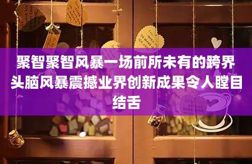 聚智聚智风暴一场前所未有的跨界头脑风暴震撼业界创新成果令人瞠目结舌
