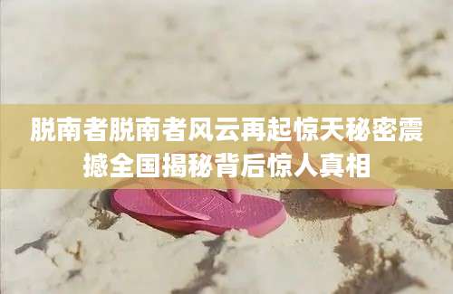 脱南者脱南者风云再起惊天秘密震撼全国揭秘背后惊人真相