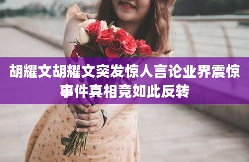 胡耀文胡耀文突发惊人言论业界震惊事件真相竟如此反转