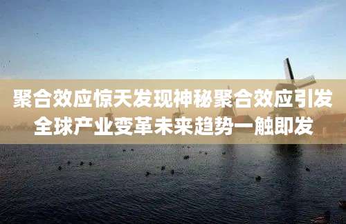 聚合效应惊天发现神秘聚合效应引发全球产业变革未来趋势一触即发
