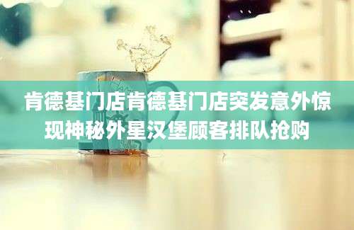 肯德基门店肯德基门店突发意外惊现神秘外星汉堡顾客排队抢购