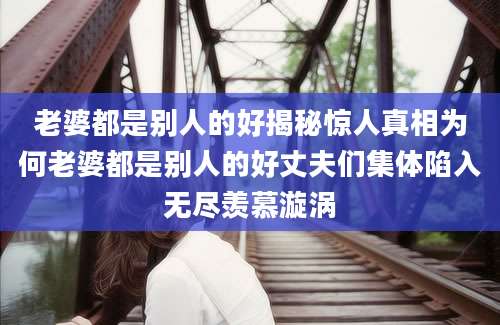 老婆都是别人的好揭秘惊人真相为何老婆都是别人的好丈夫们集体陷入无尽羡慕漩涡