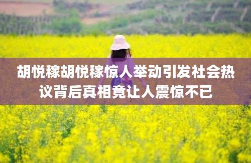 胡悦稼胡悦稼惊人举动引发社会热议背后真相竟让人震惊不已