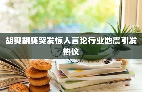 胡爽胡爽突发惊人言论行业地震引发热议
