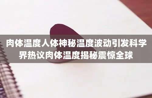 肉体温度人体神秘温度波动引发科学界热议肉体温度揭秘震惊全球