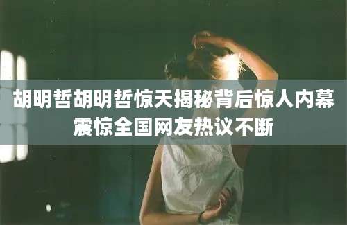 胡明哲胡明哲惊天揭秘背后惊人内幕震惊全国网友热议不断