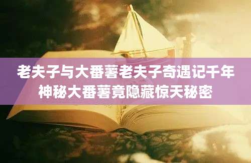 老夫子与大番薯老夫子奇遇记千年神秘大番薯竟隐藏惊天秘密