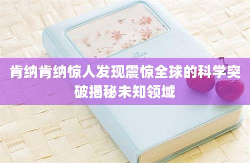 肯纳肯纳惊人发现震惊全球的科学突破揭秘未知领域