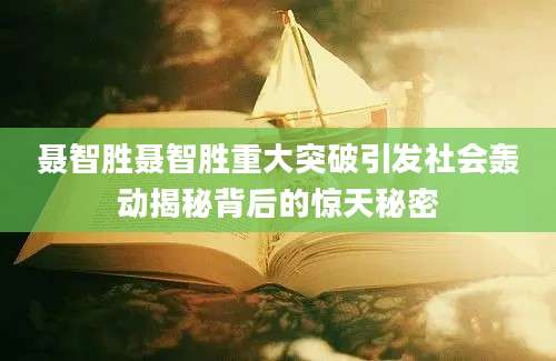 聂智胜聂智胜重大突破引发社会轰动揭秘背后的惊天秘密