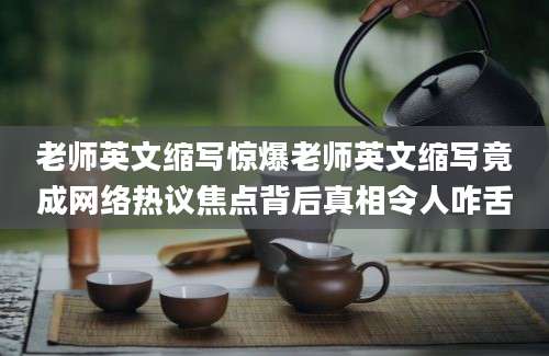 老师英文缩写惊爆老师英文缩写竟成网络热议焦点背后真相令人咋舌
