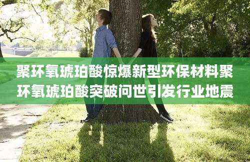 聚环氧琥珀酸惊爆新型环保材料聚环氧琥珀酸突破问世引发行业地震