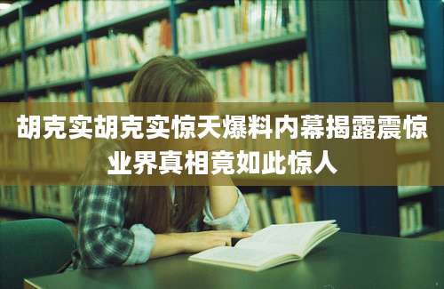 胡克实胡克实惊天爆料内幕揭露震惊业界真相竟如此惊人