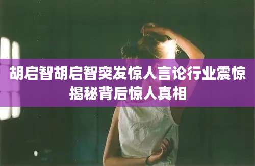 胡启智胡启智突发惊人言论行业震惊揭秘背后惊人真相