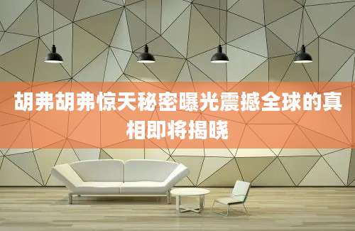 胡弗胡弗惊天秘密曝光震撼全球的真相即将揭晓