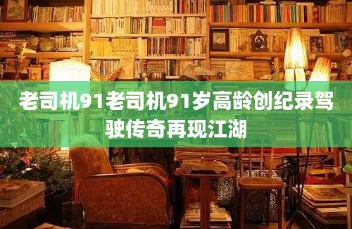 老司机91老司机91岁高龄创纪录驾驶传奇再现江湖