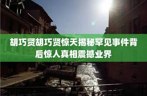 胡巧贤胡巧贤惊天揭秘罕见事件背后惊人真相震撼业界