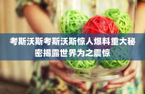 考斯沃斯考斯沃斯惊人爆料重大秘密揭露世界为之震惊