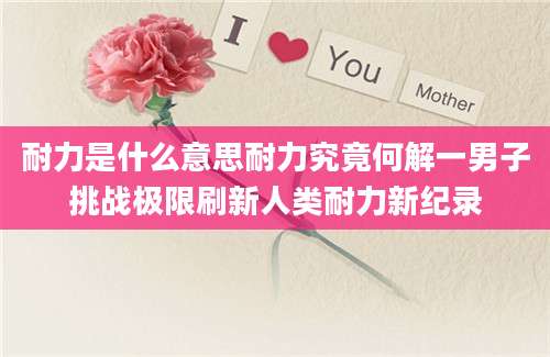 耐力是什么意思耐力究竟何解一男子挑战极限刷新人类耐力新纪录