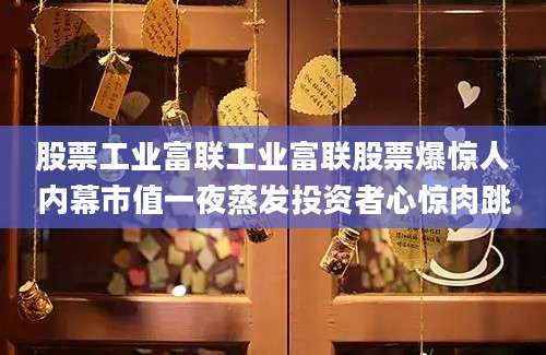 股票工业富联工业富联股票爆惊人内幕市值一夜蒸发投资者心惊肉跳