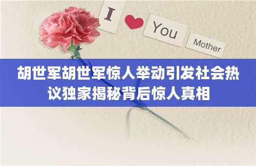 胡世军胡世军惊人举动引发社会热议独家揭秘背后惊人真相