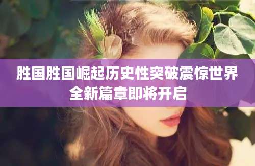 胜国胜国崛起历史性突破震惊世界全新篇章即将开启