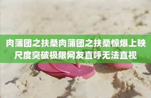 肉蒲团之扶桑肉蒲团之扶桑惊爆上映尺度突破极限网友直呼无法直视