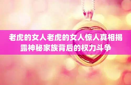 老虎的女人老虎的女人惊人真相揭露神秘家族背后的权力斗争