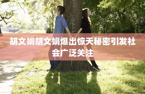 胡文娟胡文娟爆出惊天秘密引发社会广泛关注