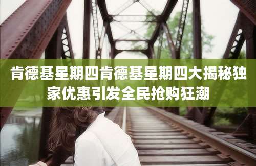 肯德基星期四肯德基星期四大揭秘独家优惠引发全民抢购狂潮