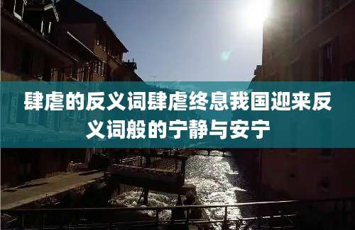 肆虐的反义词肆虐终息我国迎来反义词般的宁静与安宁