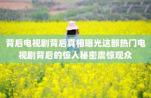背后电视剧背后真相曝光这部热门电视剧背后的惊人秘密震惊观众