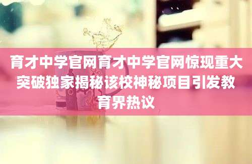 育才中学官网育才中学官网惊现重大突破独家揭秘该校神秘项目引发教育界热议