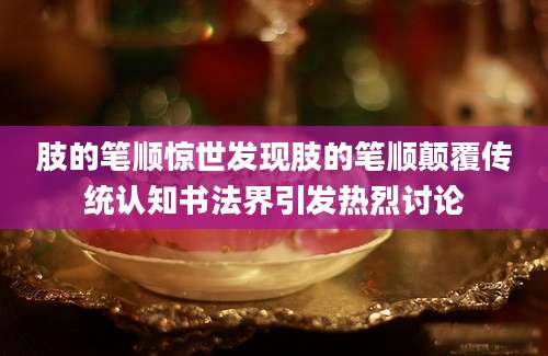 肢的笔顺惊世发现肢的笔顺颠覆传统认知书法界引发热烈讨论