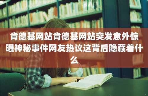 肯德基网站肯德基网站突发意外惊曝神秘事件网友热议这背后隐藏着什么
