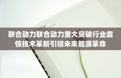 联合动力联合动力重大突破行业震惊技术革新引领未来能源革命