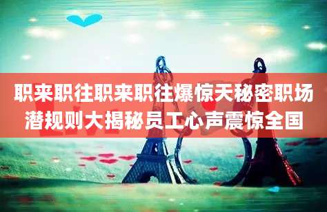 职来职往职来职往爆惊天秘密职场潜规则大揭秘员工心声震惊全国