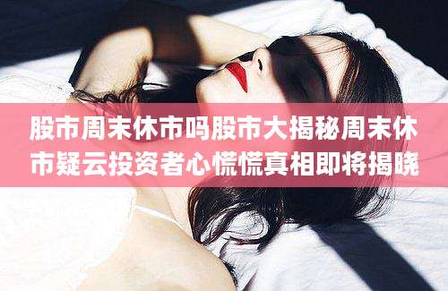 股市周末休市吗股市大揭秘周末休市疑云投资者心慌慌真相即将揭晓