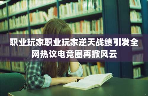职业玩家职业玩家逆天战绩引发全网热议电竞圈再掀风云
