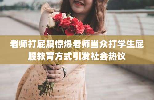 老师打屁股惊爆老师当众打学生屁股教育方式引发社会热议