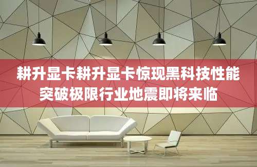 耕升显卡耕升显卡惊现黑科技性能突破极限行业地震即将来临
