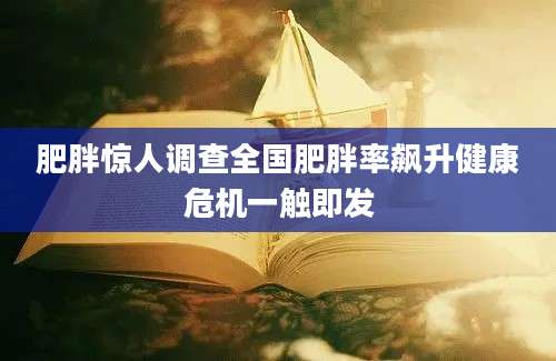 肥胖惊人调查全国肥胖率飙升健康危机一触即发