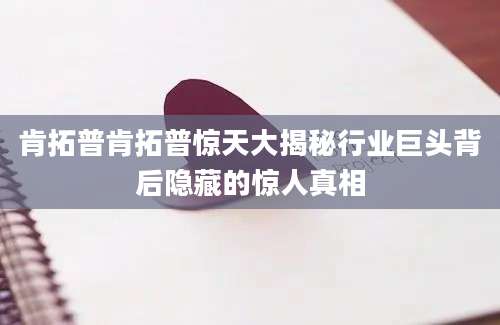 肯拓普肯拓普惊天大揭秘行业巨头背后隐藏的惊人真相