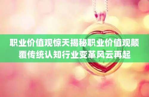 职业价值观惊天揭秘职业价值观颠覆传统认知行业变革风云再起
