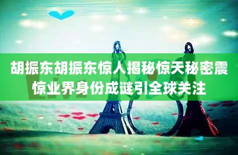 胡振东胡振东惊人揭秘惊天秘密震惊业界身份成谜引全球关注
