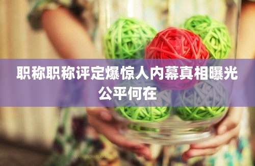 职称职称评定爆惊人内幕真相曝光公平何在