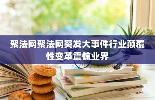 聚法网聚法网突发大事件行业颠覆性变革震惊业界